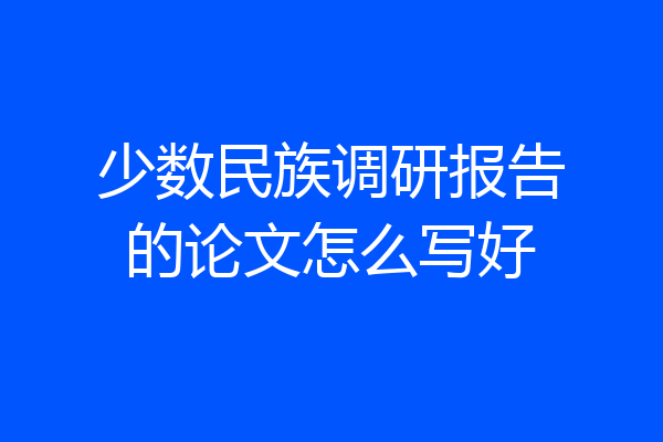 少数民族调研报告的论文怎么写好