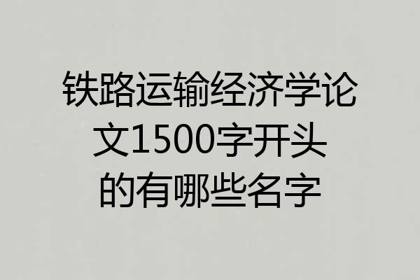 铁路运输经济学论文1500字开头的有哪些名字