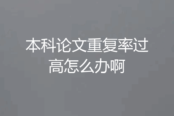 本科论文重复率过高怎么办啊
