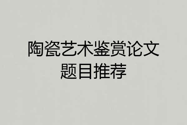 陶瓷艺术鉴赏论文题目推荐