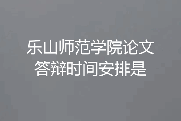 乐山师范学院论文答辩时间安排是
