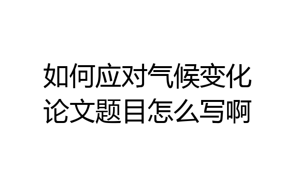 如何应对气候变化论文题目怎么写啊