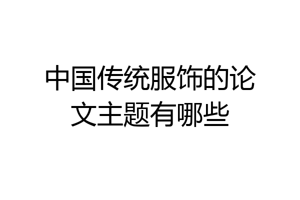 中国传统服饰的论文主题有哪些