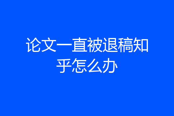 论文一直被退稿知乎怎么办