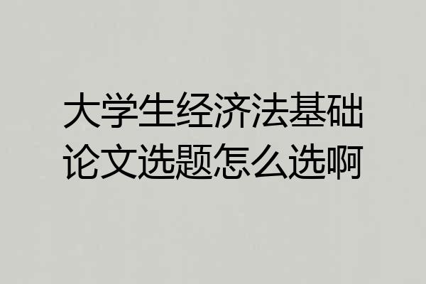 大学生经济法基础论文选题怎么选啊