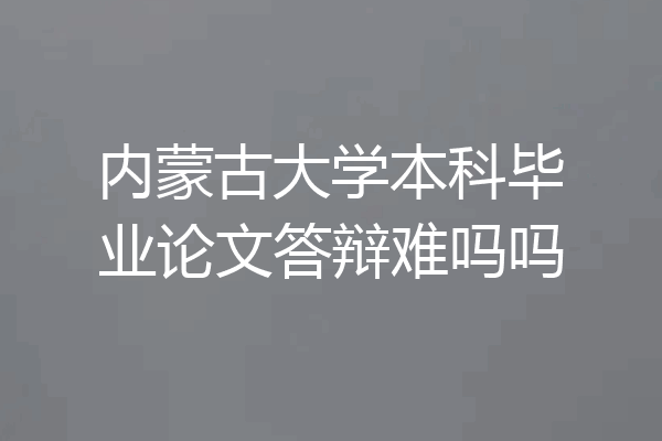 内蒙古大学本科毕业论文答辩难吗吗