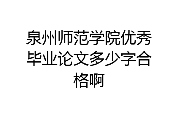 泉州师范学院优秀毕业论文多少字合格啊