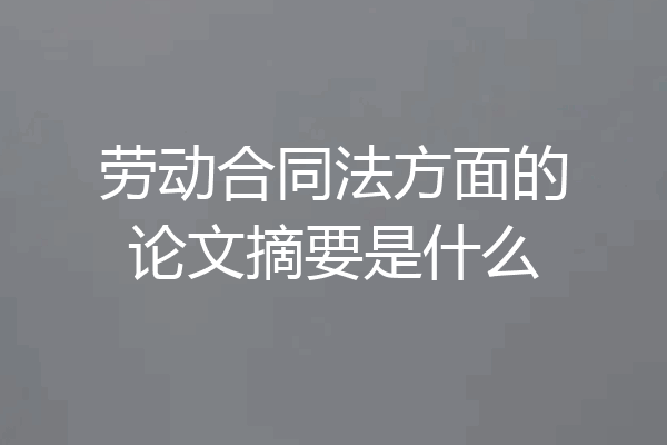 劳动合同法方面的论文摘要是什么