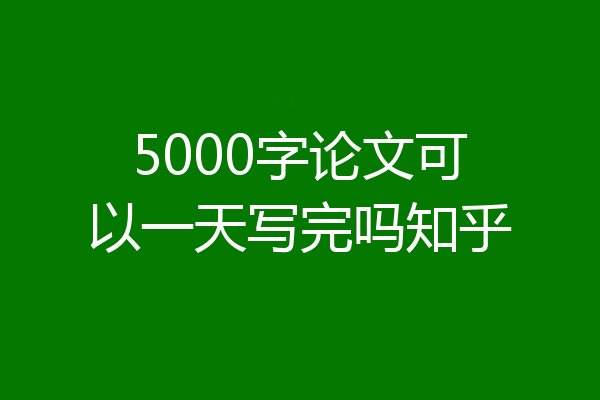 5000字论文可以一天写完吗知乎