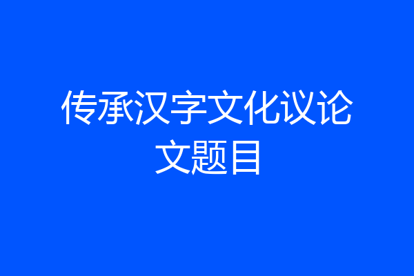 传承汉字文化议论文题目