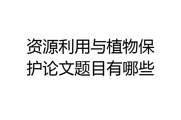 资源利用与植物保护论文题目有哪些