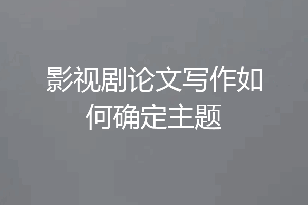 影视剧论文写作如何确定主题