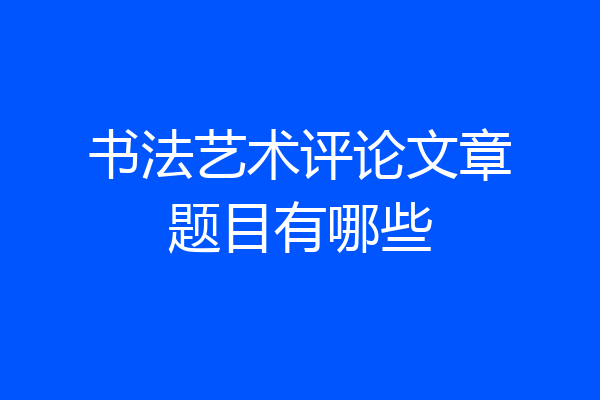 书法艺术评论文章题目有哪些