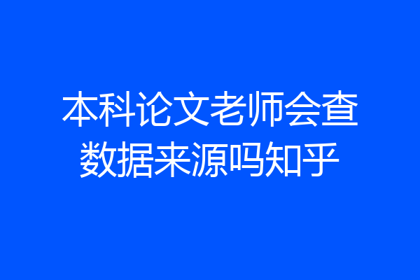 本科论文老师会查数据来源吗知乎