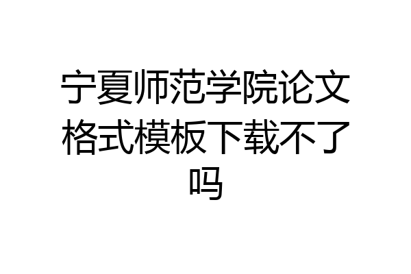 宁夏师范学院论文格式模板下载不了吗