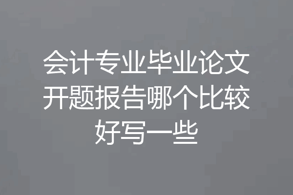 会计专业毕业论文开题报告哪个比较好写一些