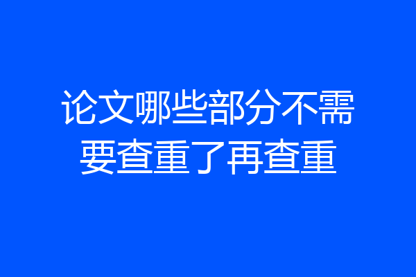 论文哪些部分不需要查重了再查重