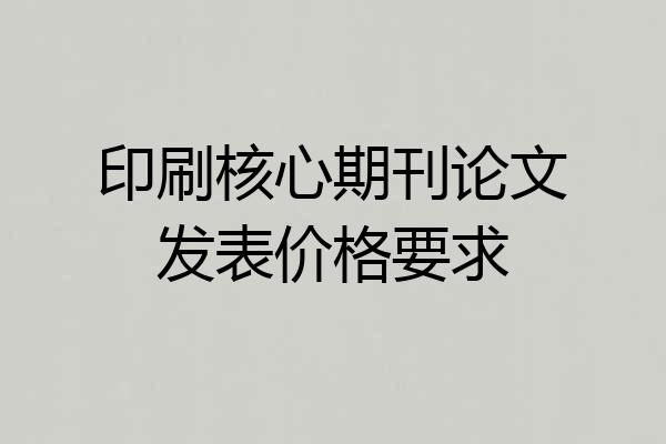 印刷核心期刊论文发表价格要求