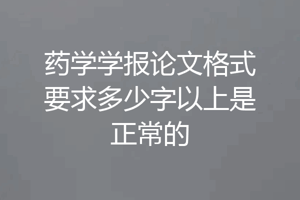 药学学报论文格式要求多少字以上是正常的