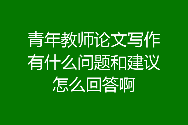 青年教师论文写作有什么问题和建议怎么回答啊