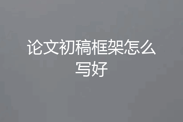 论文初稿框架怎么写好