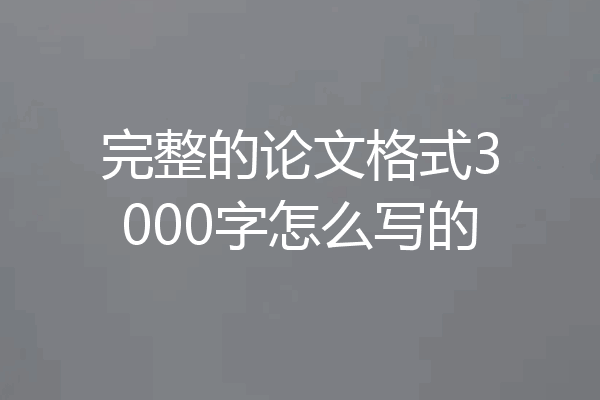 完整的论文格式3000字怎么写的