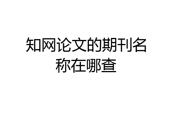 知网论文的期刊名称在哪查