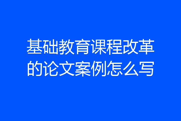 基础教育课程改革的论文案例怎么写