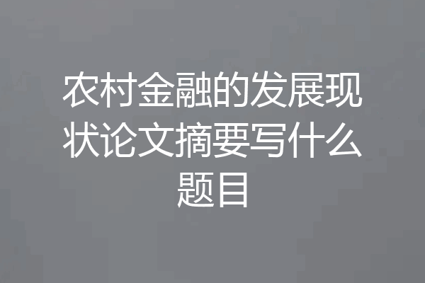 农村金融的发展现状论文摘要写什么题目