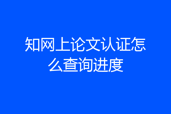 知网上论文认证怎么查询进度
