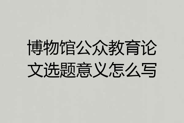 博物馆公众教育论文选题意义怎么写