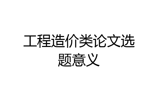 工程造价类论文选题意义