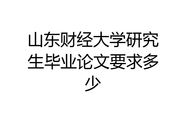 山东财经大学研究生毕业论文要求多少