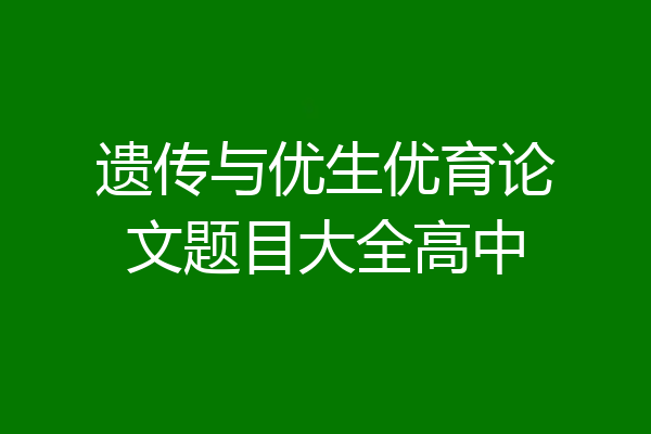 遗传与优生优育论文题目大全高中