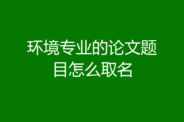 环境专业的论文题目怎么取名