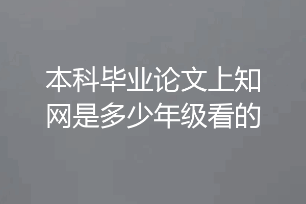 本科毕业论文上知网是多少年级看的