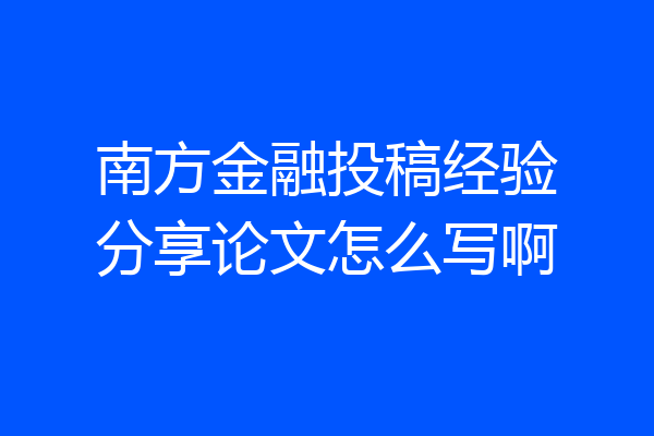 南方金融投稿经验分享论文怎么写啊