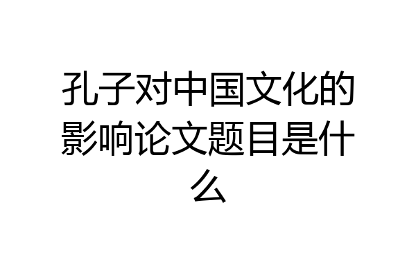 孔子对中国文化的影响论文题目是什么