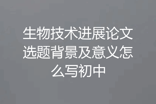 生物技术进展论文选题背景及意义怎么写初中