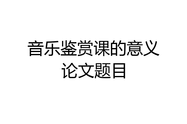 音乐鉴赏课的意义论文题目