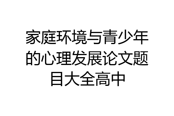 家庭环境与青少年的心理发展论文题目大全高中