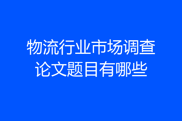 物流行业市场调查论文题目有哪些