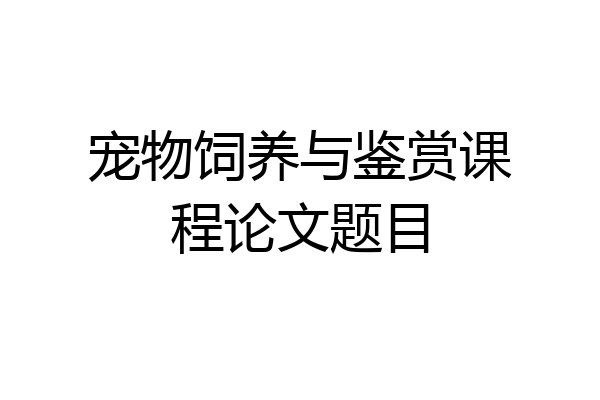 宠物饲养与鉴赏课程论文题目