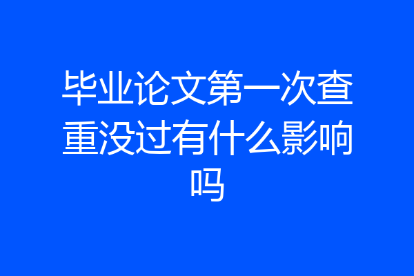 毕业论文第一次查重没过有什么影响吗