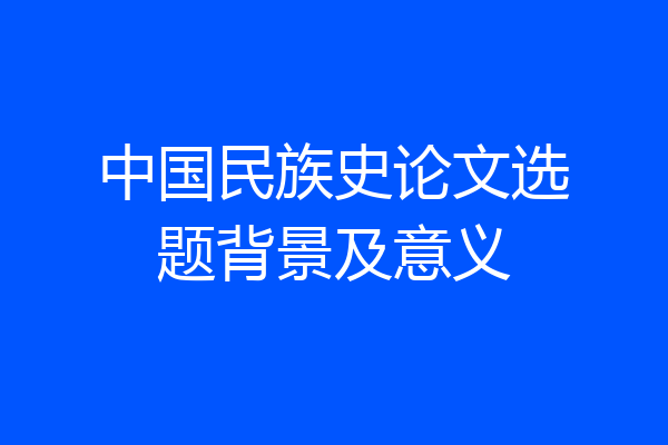 中国民族史论文选题背景及意义