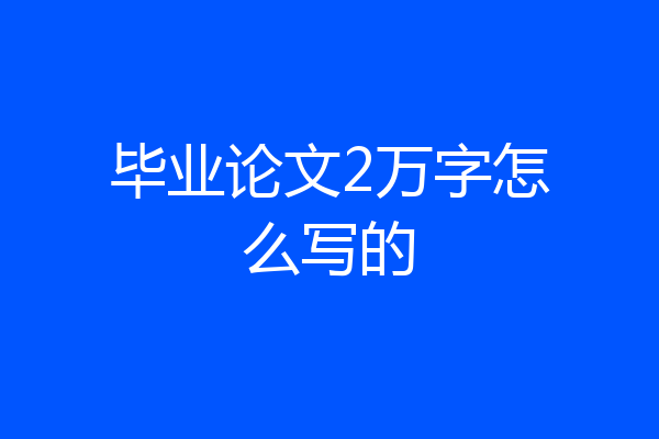 毕业论文2万字怎么写的