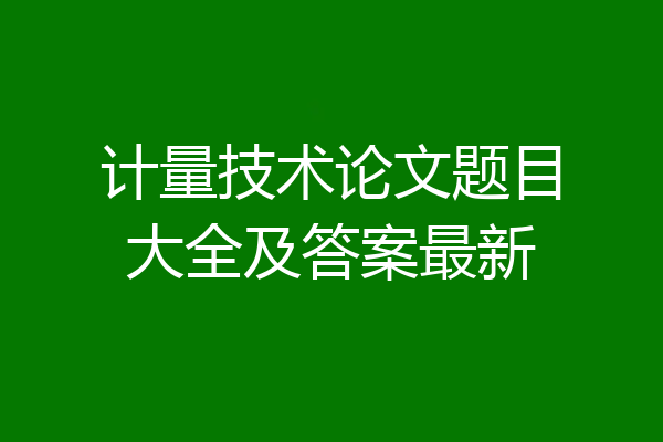 计量技术论文题目大全及答案最新