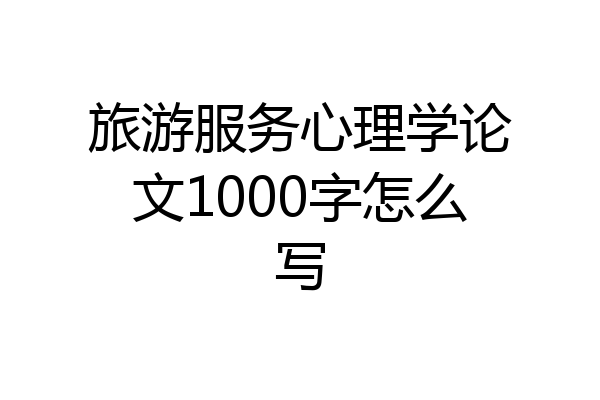 旅游服务心理学论文1000字怎么写