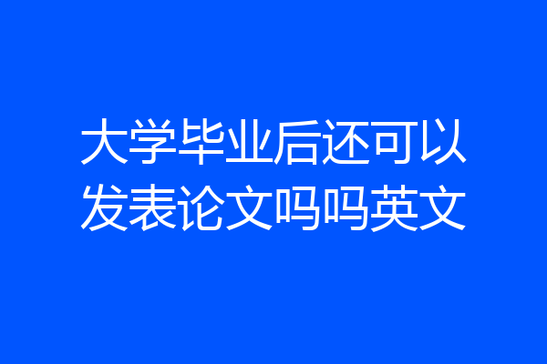 大学毕业后还可以发表论文吗吗英文