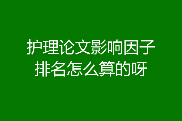 护理论文影响因子排名怎么算的呀